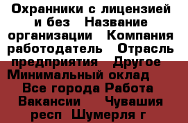 Охранники с лицензией и без › Название организации ­ Компания-работодатель › Отрасль предприятия ­ Другое › Минимальный оклад ­ 1 - Все города Работа » Вакансии   . Чувашия респ.,Шумерля г.